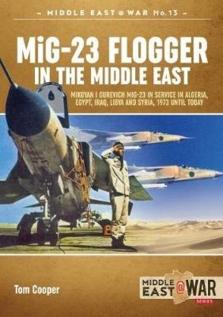 Mig-23 Flogger in the Middle East - Mikoyan I Gurevich Mig-23 in Service in Algeria, Egypt, Iraq, Libya and Syria, 1973 Until Today