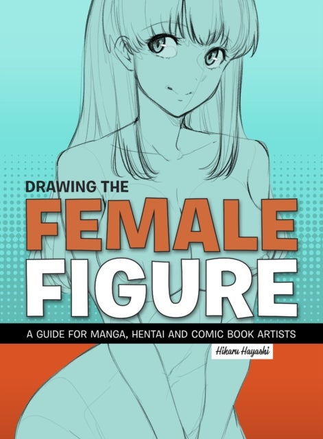 Drawing the Female Figure - A Guide for Manga, Hentai and Comic Book Artists