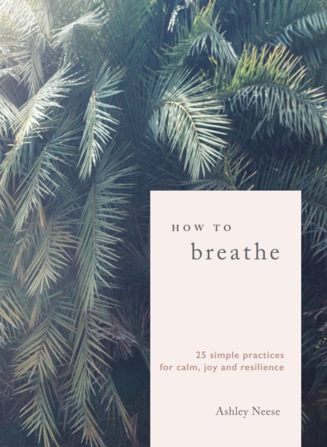 How to Breathe - 25 Simple Practices for Calm, Joy and Resilience