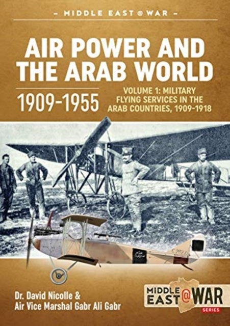 Air Power and the Arab World 1909-1955 - Volume 1: Military Flying Services in Arab Countries, 1909-1918