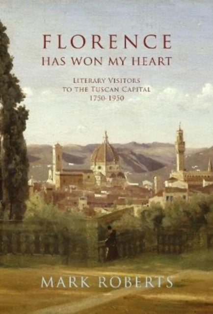 Florence has won my Heart - Literary visitors to the Tuscan capital, 1750-1950