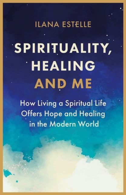 Spirituality, Healing and Me - How living a spiritual life offers hope and healing in the modern world