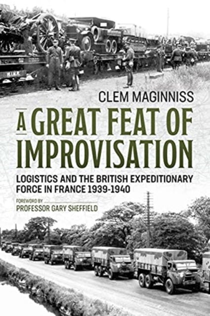 A Great Feat of Improvisation - Logistics and the British Expeditionary Force in France 1939-1940
