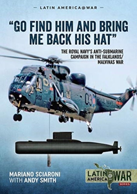 "Go Find Him and Bring Me Back His Hat" - The Royal Navy's Anti-Submarine Campaign in the Falklands/Malvinas War