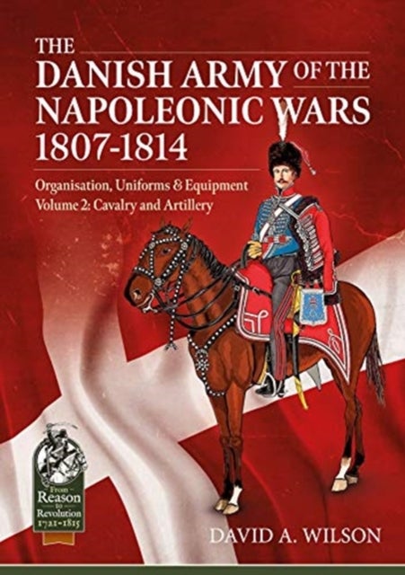 The Danish Army of the Napoleonic Wars 1801-1814, Organisation, Uniforms & Equipment Volume 2 - Cavalry and Artillery
