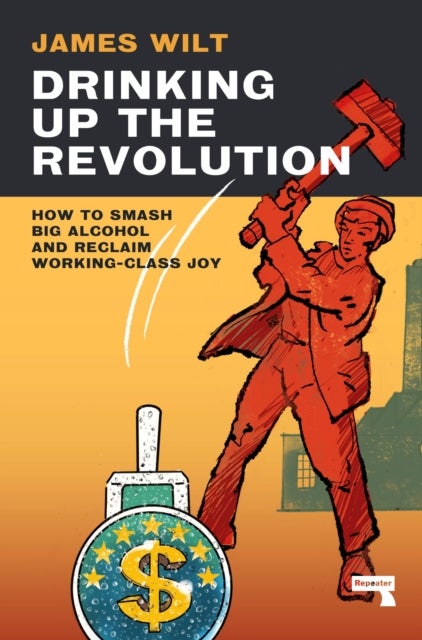 Drinking Up the Revolution - How to Smash Big Alcohol and Reclaim Working-Class Joy