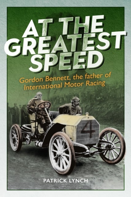 At The Greatest Speed - Gordon Bennett, the Father of International Motor Racing