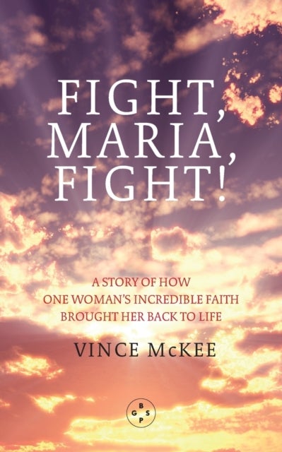 Fight Maria, Fight! - A Story of How One Woman's Incredible Faith Brought Her Back To Life
