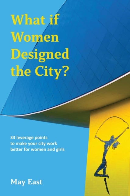 What if Women Designed the City? - 33 leverage points to make your city work better for women and girls