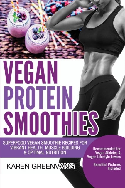 Vegan Protein Smoothies - Superfood Vegan Smoothie Recipes for Vibrant Health, Muscle Building & Optimal Nutrition