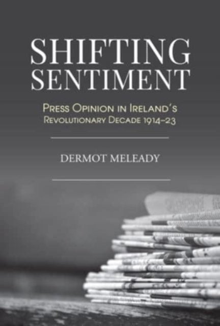 Shifting Sentiment - Press Opinion in Ireland's Revolutionary Decade 1914-23