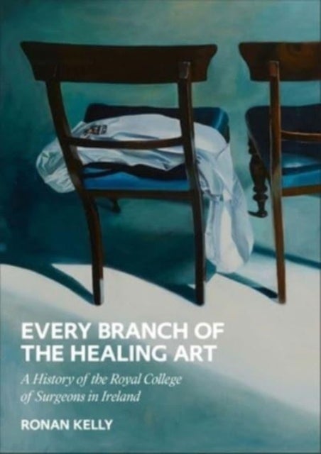Every Branch of the Healing Art - A History of the Royal College of Surgeons in Ireland