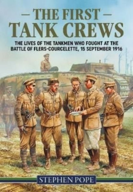 The First Tank Crews - The Lives of the Tankmen Who Fought at the Battle of Flers Courcelette 15 September 1916
