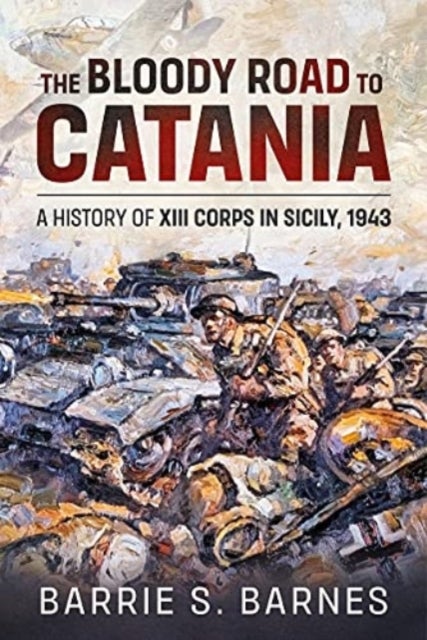 The Bloody Road to Catania - A History of XIII Corps in Sicily, 1943