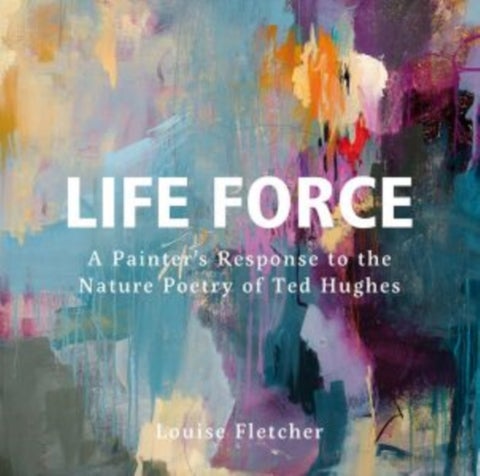 Life Force - A Painter's Response to the Nature Poetry of Ted Hughes