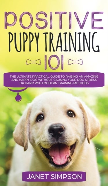 Bilde av Positive Puppy Training 101 The Ultimate Practical Guide To Raising An Amazing And Happy Dog Without Av Janet Simpson