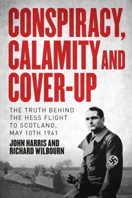 Conspiracy, Calamity and Cover-up - The Truth Behind the Hess Flight to Scotland, May 10th 1941