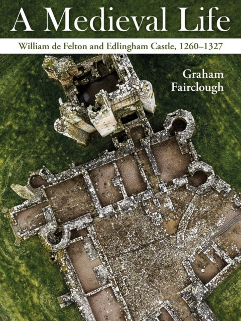 A Medieval Life - William de Felton and Edlingham Castle, 1260¿1327