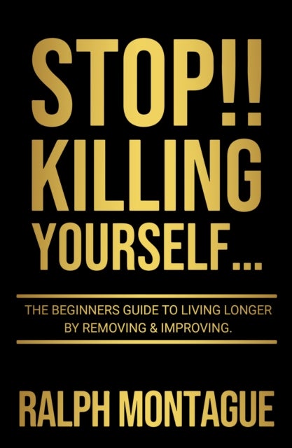 STOP!! Killing Yourself... - The Beginners Guide to Living Longer By Removing & Improving
