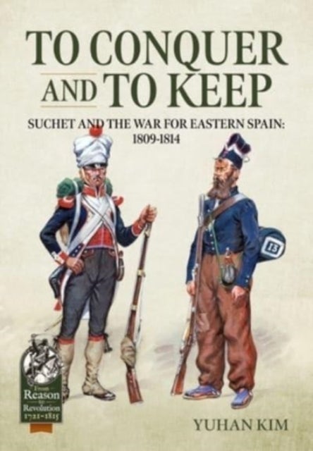 To Conquer and to Keep - Suchet and the War for Eastern Spain, 1809-1814, Volume 1 1809-1811