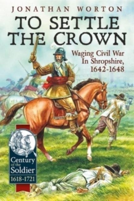 To Settle the Crown - Waging Civil War in Shropshire 1642-1648