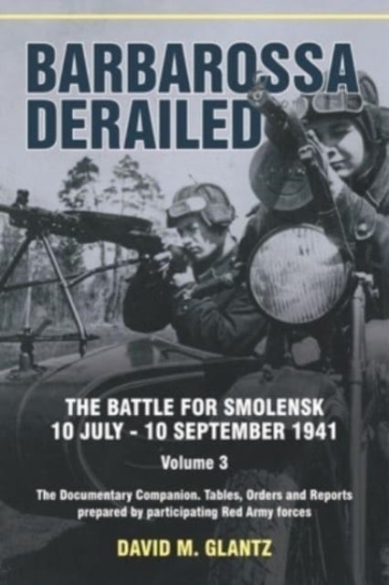 Barbarossa Derailed: The Battle for Smolensk 10 July-10 September 1941 Volume 3 - The Documentary Companion Tables Orders and Reports Prepared by Participating Red Army Forces