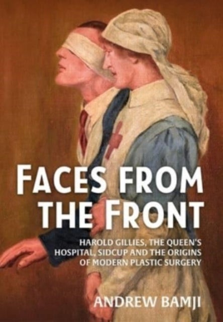 Faces from the Front - Harold Gillies, the Queen's Hospital, Sidcup and the Origins of Modern Plastic Surgery