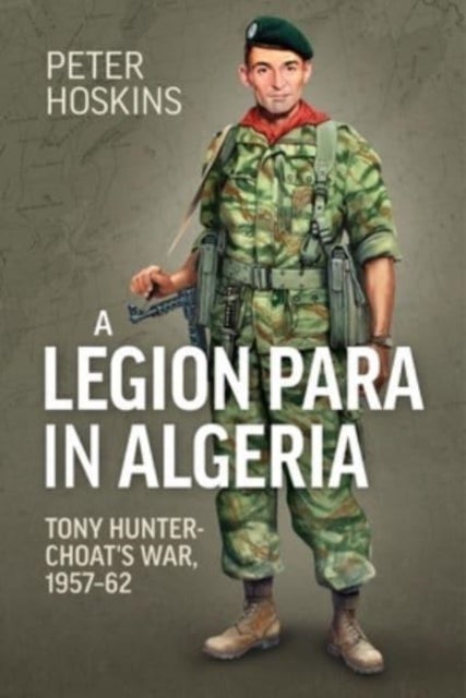 A Legion Para in Algeria - Tony Hunter-Choat's War, 1957-62