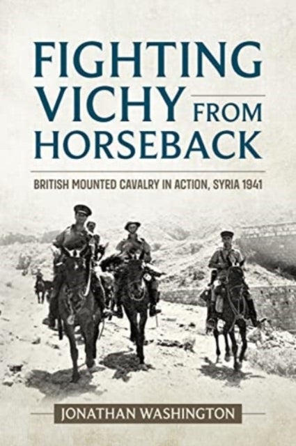 Fighting Vichy from Horseback - British Mounted Cavalry in Action, Syria 1941