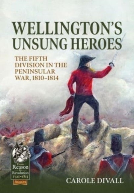 Wellington's Unsung Heroes - The Fifth Division in the Peninsular War, 1810-1814