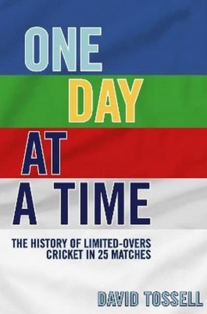 One Day at a Time - The History of Limited-Overs Cricket in 25 Matches