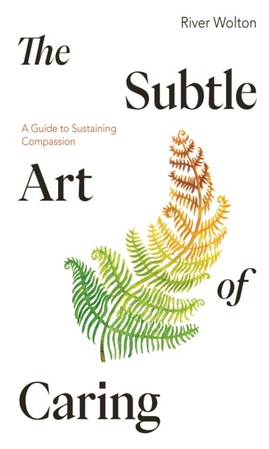The Subtle Art of Caring - A Guide to Sustaining Compassion