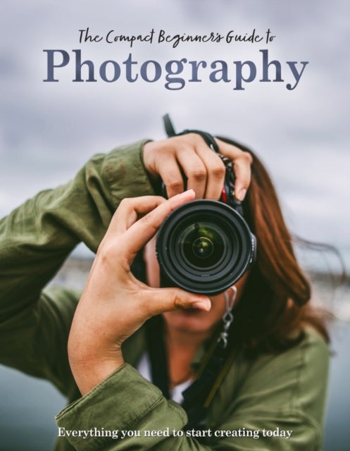The Compact Beginner's Guide to Photography - Everything you need to start creating today