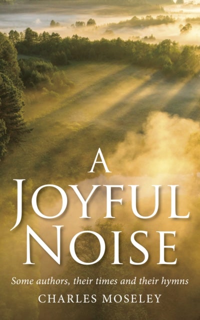 Joyful Noise - Some authors, their times and their hymns