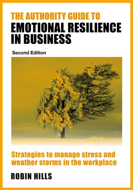 The Authority Guide to Emotional Resilience in Business (Second Edition) - Strategies to manage stress and weather storms in the workplace