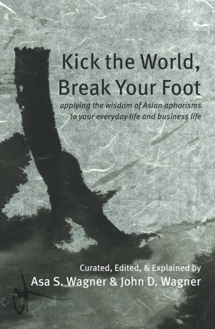Kick the World, Break Your Foot - applying the wisdom of Asian aphorisms to your everyday life and business life
