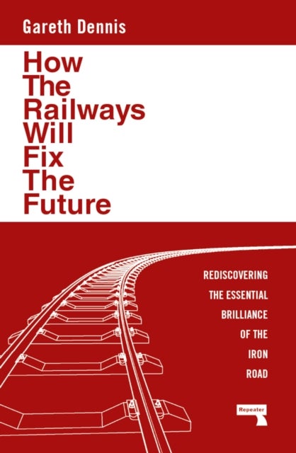 How the Railways Will Fix the Future - Rediscovering the Essential Brilliance of the Iron Road