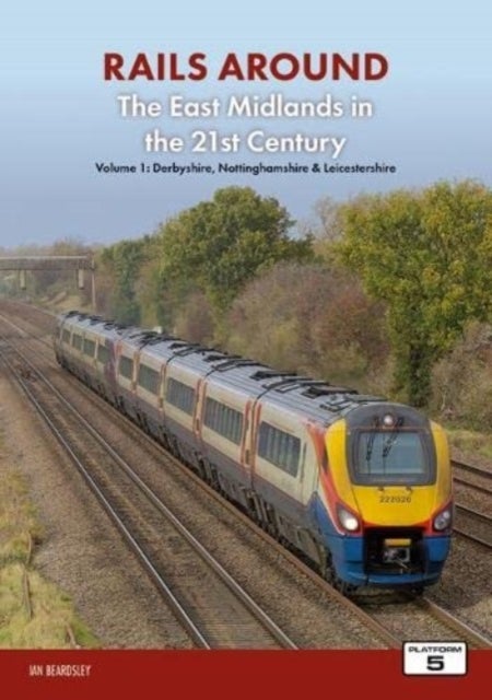 Railways Around The East Midlands in the 21st Century Volume 1 - Derbyshire, Nottinghamshire & Leicestershire