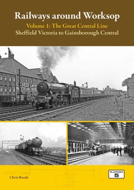Railways Around Worksop Volume 1: The Great Central Line - Sheffield Victoria to Gainsborough Central