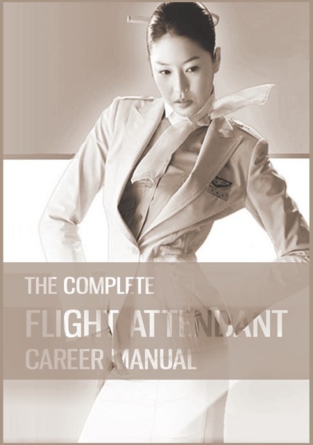 The Complete Flight Attendant Career Manual - Your guide to becoming a member of cabin crew