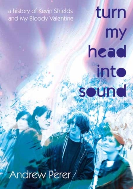 Turn My Head Into Sound - A History of Kevin Shields and My Bloody Valentine