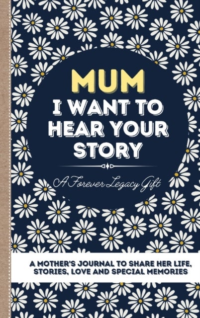 Mum, I Want To Hear Your Story - A Mother's Journal To Share Her Life, Stories, Love And Special Memories