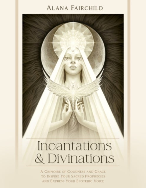 Incantations & Divinations - A Grimoire of Goodness and Grace to Inspire Your Sacred Prophecies and Express Your Esoteric Voice