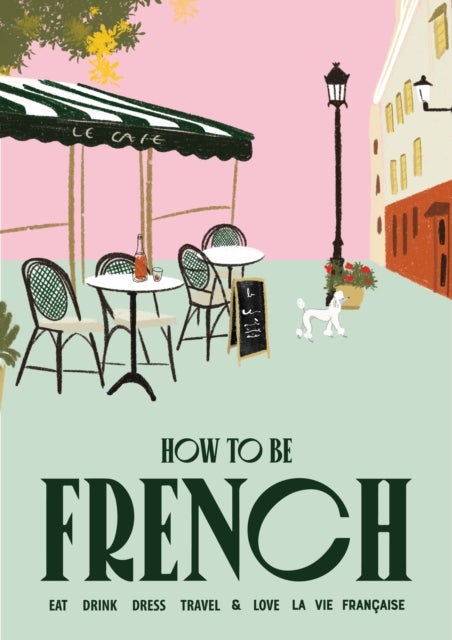 How to be French - Eat, drink, dress, travel and love la vie francaise