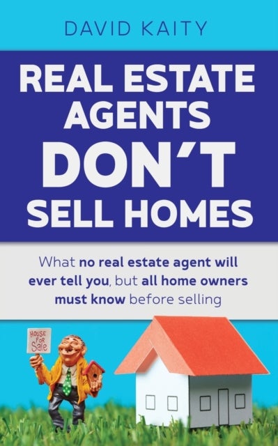 Real Estate Agents Don't Sell Homes - What no real estate agent will ever tell you, but all home owners must know before selling
