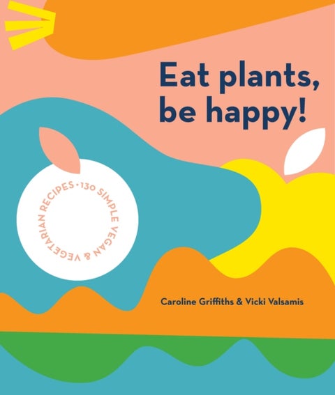 Eat Plants, Be Happy! - 130 simple vegan and vegetarian recipes