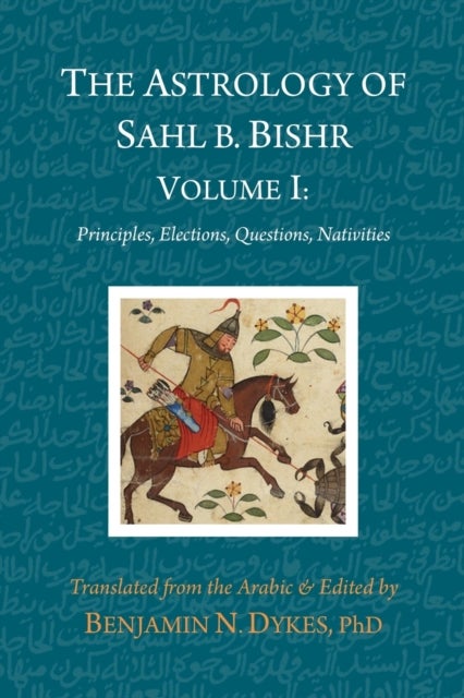 The Astrology of Sahl b. Bishr - Volume I: Principles, Elections, Questions, Nativities