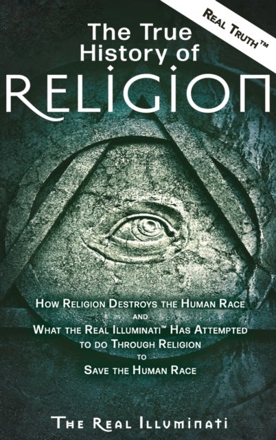 The True History of Religion - How Religion Destroys the Human Race and What the Real Illuminati(TM) Has Attempted to do Through Re
