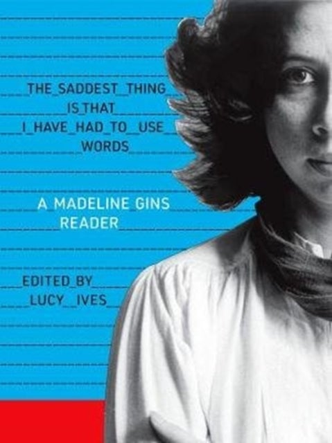The Saddest Thing Is That I Have Had to Use Words - A Madeline Gins Reader