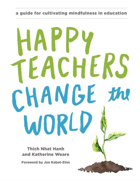 Happy Teachers Change the World - A Guide for Cultivating Mindfulness in Education